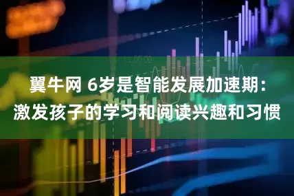翼牛网 6岁是智能发展加速期：激发孩子的学习和阅读兴趣和习惯