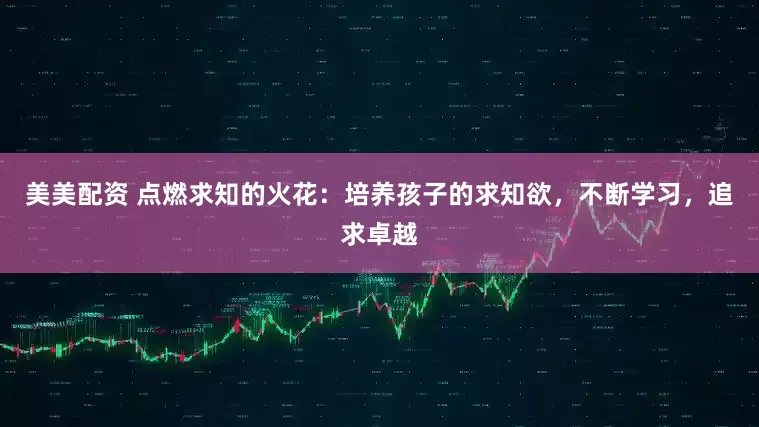 美美配资 点燃求知的火花：培养孩子的求知欲，不断学习，追求卓越