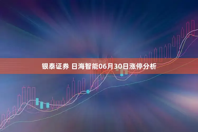 银泰证券 日海智能06月30日涨停分析