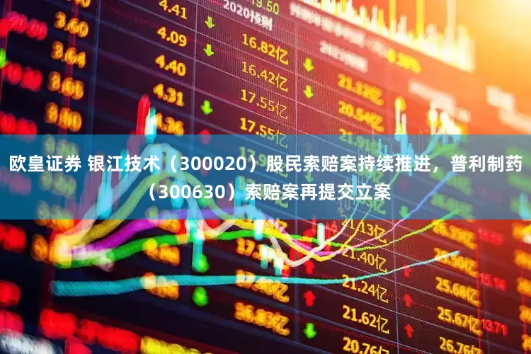 欧皇证券 银江技术（300020）股民索赔案持续推进，普利制药（300630）索赔案再提交立案