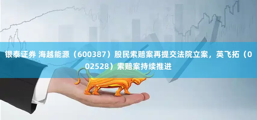 银泰证券 海越能源（600387）股民索赔案再提交法院立案，英飞拓（002528）索赔案持续推进