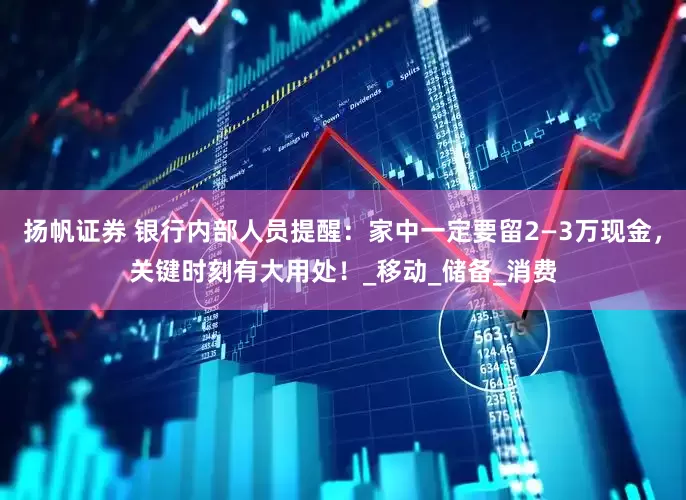 扬帆证券 银行内部人员提醒：家中一定要留2—3万现金，关键时刻有大用处！_移动_储备_消费