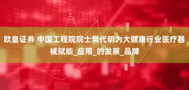 欧皇证券 中国工程院院士樊代明为大健康行业医疗器械赋能_应用_的发展_品牌