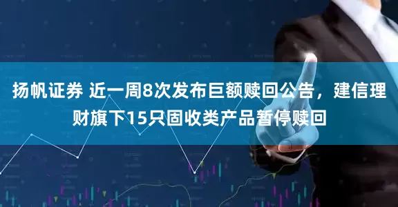 扬帆证券 近一周8次发布巨额赎回公告，建信理财旗下15只固收类产品暂停赎回