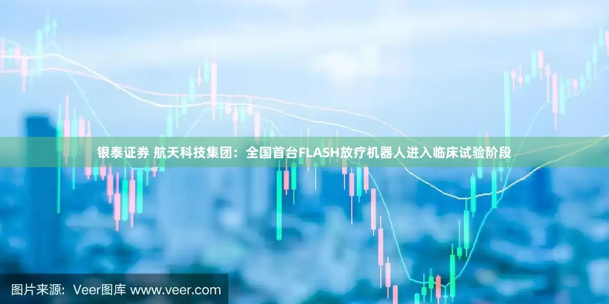 银泰证券 航天科技集团：全国首台FLASH放疗机器人进入临床试验阶段