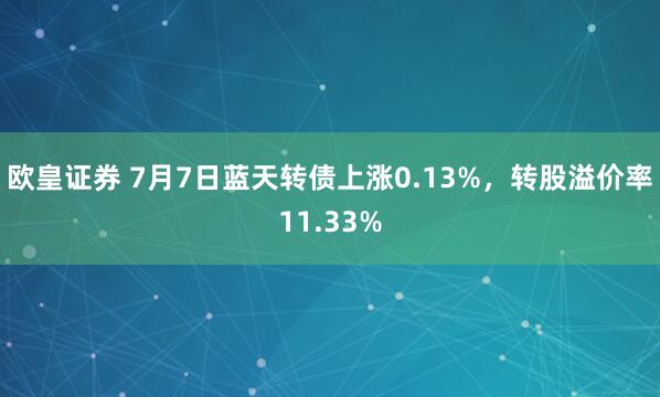欧皇证券 7月7日蓝天转债上涨0.13%，转股溢价率11.33%