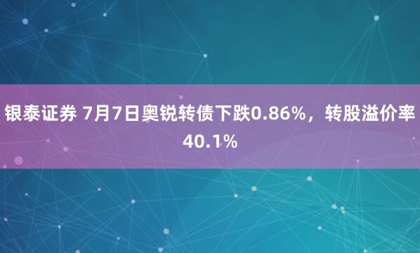 银泰证券 7月7日奥锐转债下跌0.86%，转股溢价率40.1%