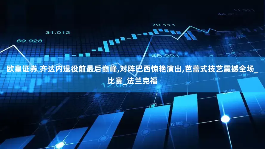 欧皇证券 齐达内退役前最后巅峰,对阵巴西惊艳演出,芭蕾式技艺震撼全场_比赛_法兰克福