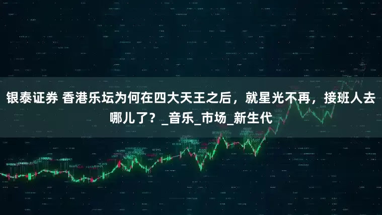 银泰证券 香港乐坛为何在四大天王之后，就星光不再，接班人去哪儿了？_音乐_市场_新生代
