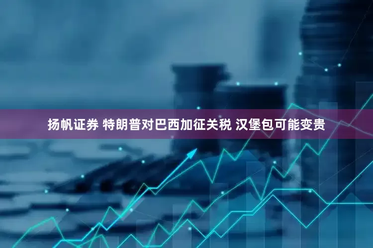 扬帆证券 特朗普对巴西加征关税 汉堡包可能变贵