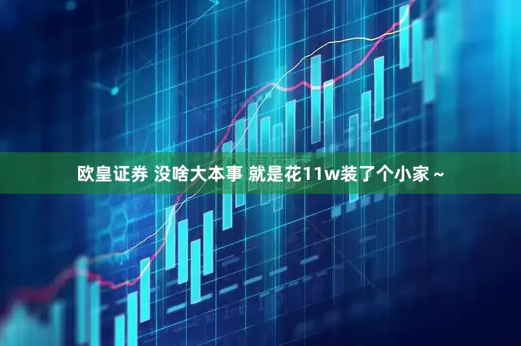 欧皇证券 没啥大本事 就是花11w装了个小家~