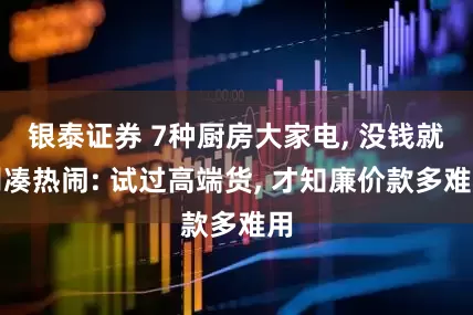 银泰证券 7种厨房大家电, 没钱就别凑热闹: 试过高端货, 才知廉价款多难用