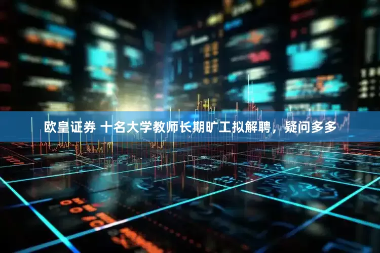 欧皇证券 十名大学教师长期旷工拟解聘，疑问多多