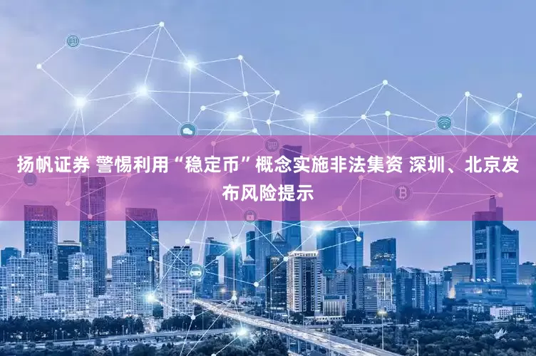 扬帆证券 警惕利用“稳定币”概念实施非法集资 深圳、北京发布风险提示