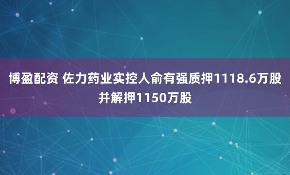 博盈配资 佐力药业实控人俞有强质押1118.6万股并解押1150万股