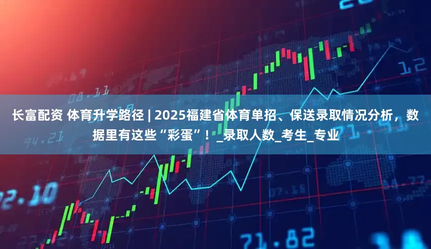 长富配资 体育升学路径 | 2025福建省体育单招、保送录取情况分析，数据里有这些“彩蛋”！_录取人数_考生_专业
