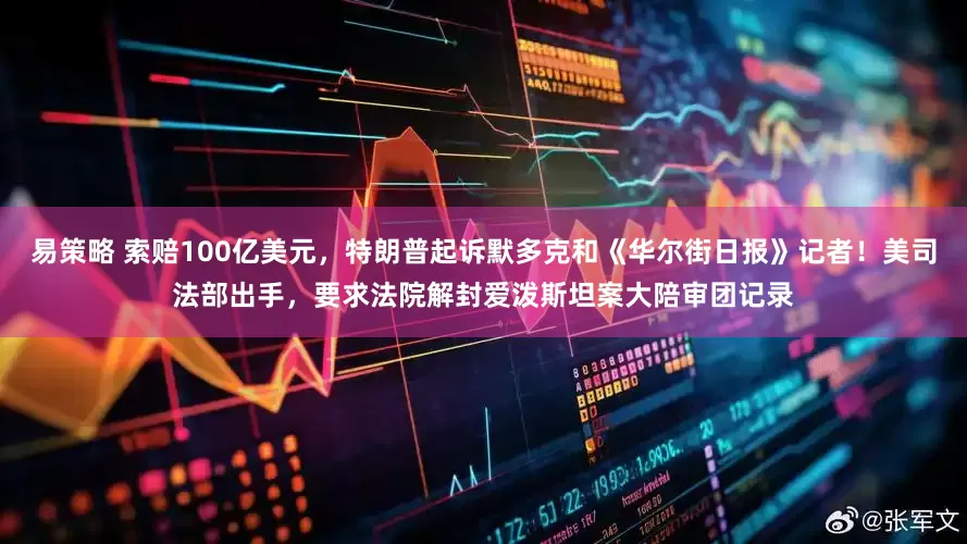 易策略 索赔100亿美元，特朗普起诉默多克和《华尔街日报》记者！美司法部出手，要求法院解封爱泼斯坦案大陪审团记录