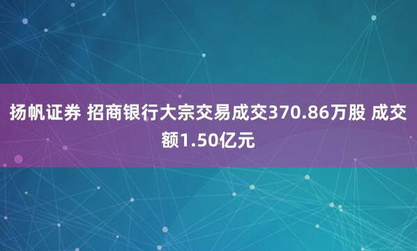 扬帆证券 招商银行大宗交易成交370.86万股 成交额1.50亿元