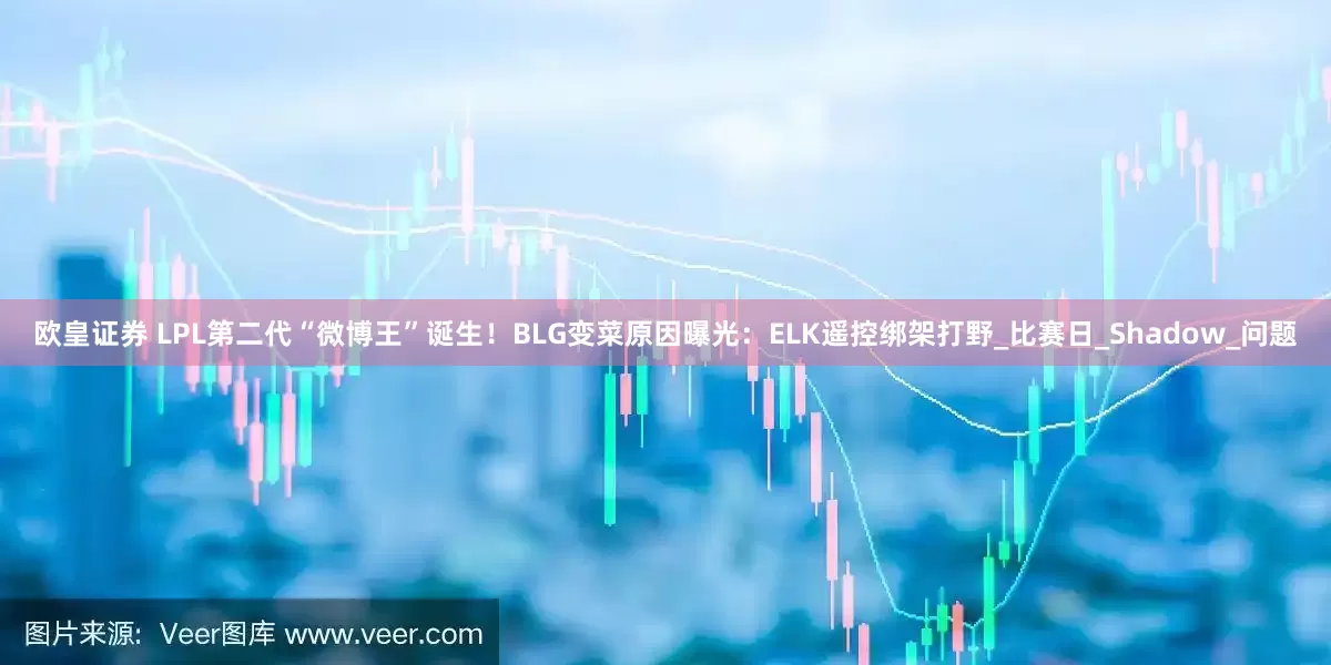 欧皇证券 LPL第二代“微博王”诞生！BLG变菜原因曝光：ELK遥控绑架打野_比赛日_Shadow_问题