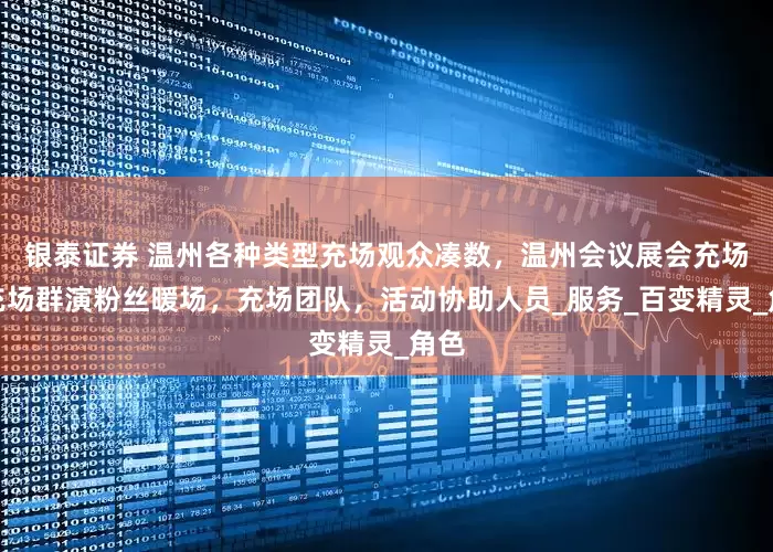 银泰证券 温州各种类型充场观众凑数，温州会议展会充场，充场群演粉丝暖场，充场团队，活动协助人员_服务_百变精灵_角色