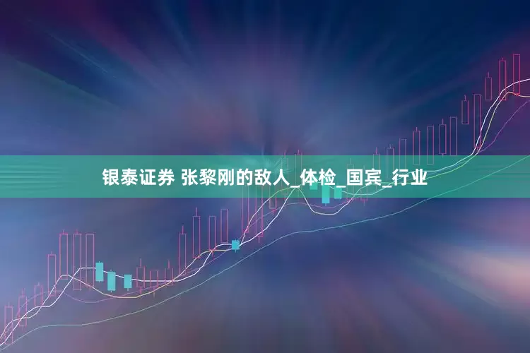 银泰证券 张黎刚的敌人_体检_国宾_行业