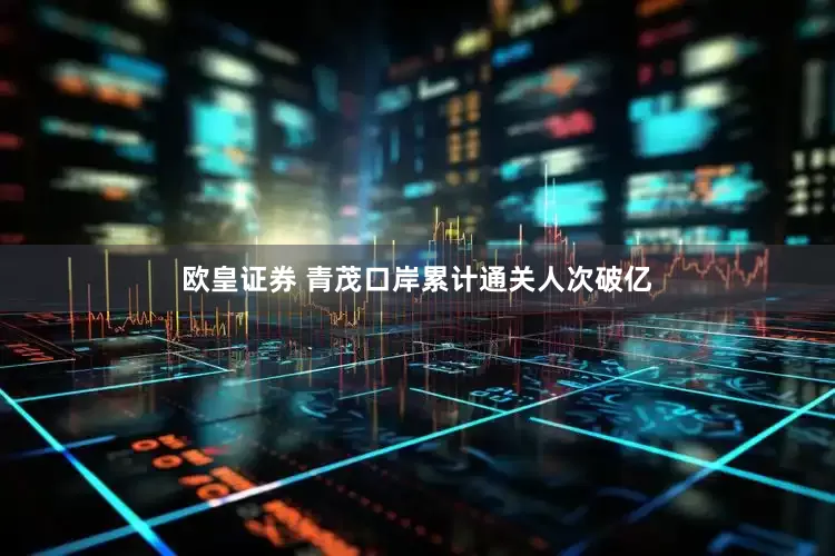 欧皇证券 青茂口岸累计通关人次破亿