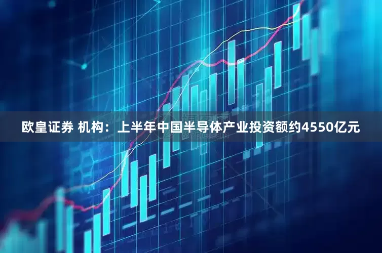 欧皇证券 机构：上半年中国半导体产业投资额约4550亿元