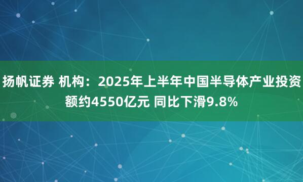 扬帆证券 机构：2025年上半年中国半导体产业投资额约4550亿元 同比下滑9.8%