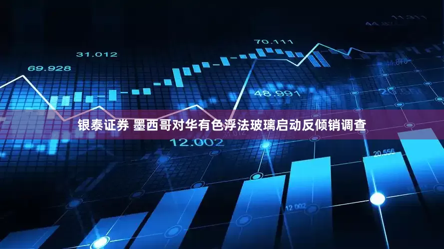 银泰证券 墨西哥对华有色浮法玻璃启动反倾销调查