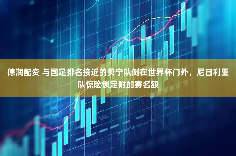 德润配资 与国足排名接近的贝宁队倒在世界杯门外，尼日利亚队惊险锁定附加赛名额