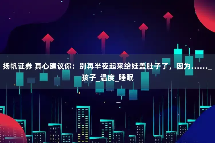 扬帆证券 真心建议你：别再半夜起来给娃盖肚子了，因为……_孩子_温度_睡眠