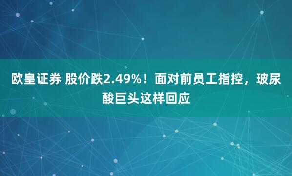 欧皇证券 股价跌2.49%！面对前员工指控，玻尿酸巨头这样回应