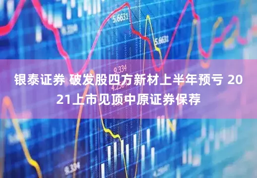 银泰证券 破发股四方新材上半年预亏 2021上市见顶中原证券保荐
