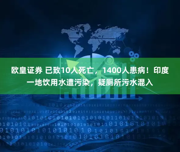 欧皇证券 已致10人死亡，1400人患病！印度一地饮用水遭污染，疑厕所污水混入