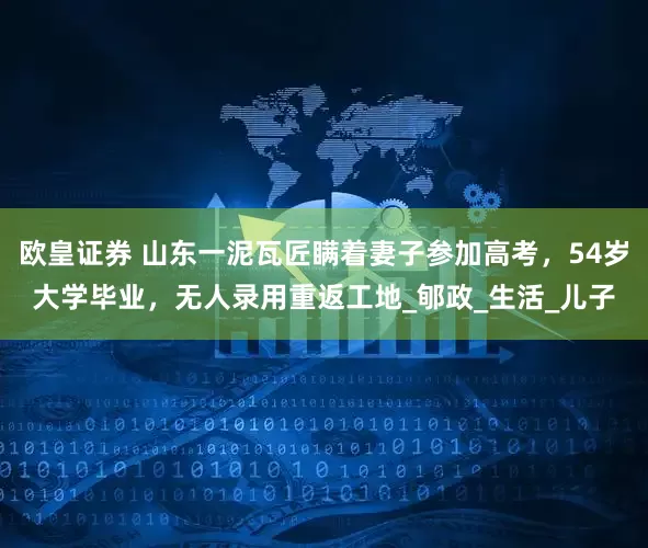 欧皇证券 山东一泥瓦匠瞒着妻子参加高考，54岁大学毕业，无人录用重返工地_郇政_生活_儿子