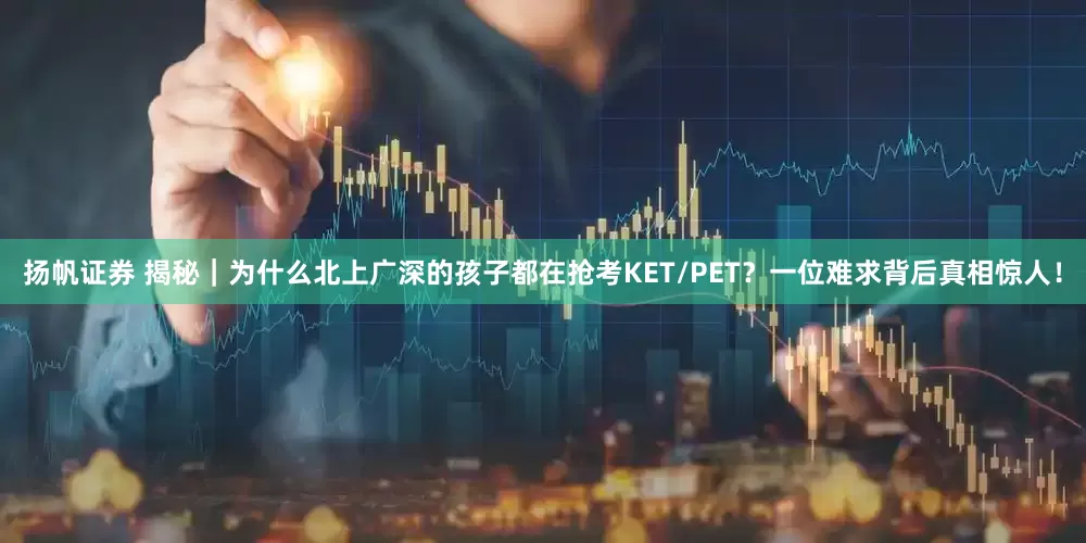 扬帆证券 揭秘｜为什么北上广深的孩子都在抢考KET/PET？一位难求背后真相惊人！
