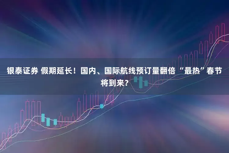 银泰证券 假期延长！国内、国际航线预订量翻倍 “最热”春节将到来？