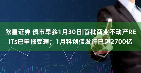 欧皇证券 债市早参1月30日|首批商业不动产REITs已申报受理；1月科创债发行已超2700亿