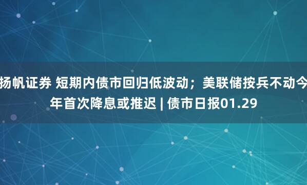 扬帆证券 短期内债市回归低波动；美联储按兵不动今年首次降息或推迟 | 债市日报01.29