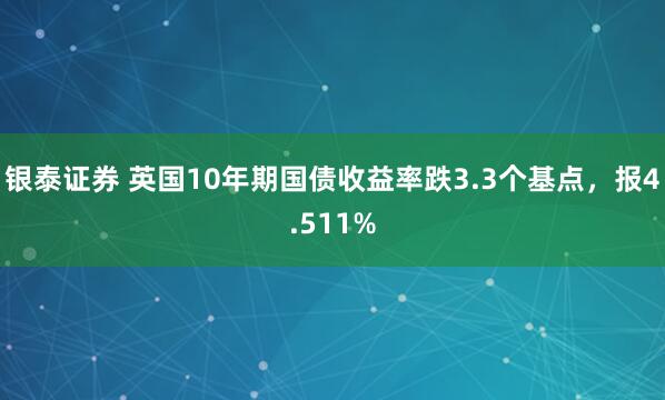 银泰证券 英国10年期国债收益率跌3.3个基点，报4.511%