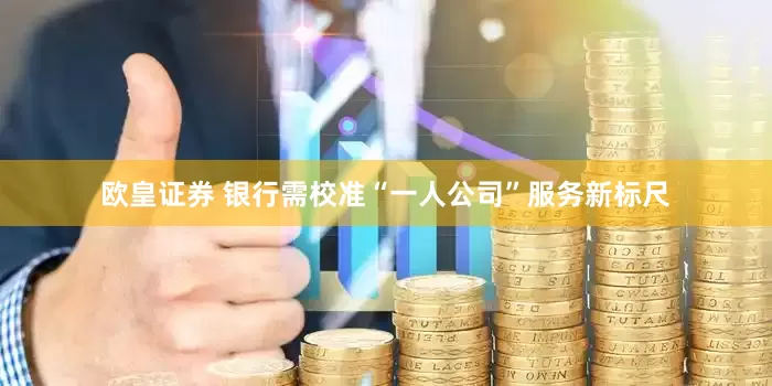 欧皇证券 银行需校准“一人公司”服务新标尺