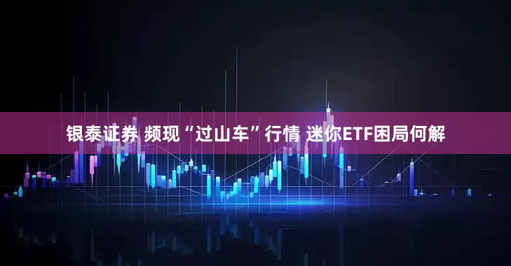 银泰证券 频现“过山车”行情 迷你ETF困局何解