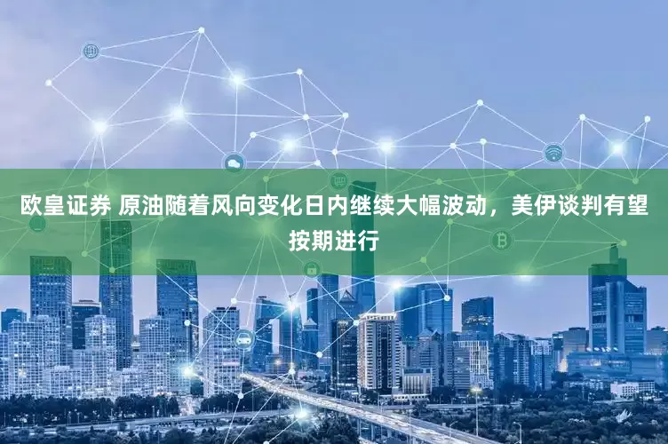 欧皇证券 原油随着风向变化日内继续大幅波动，美伊谈判有望按期进行