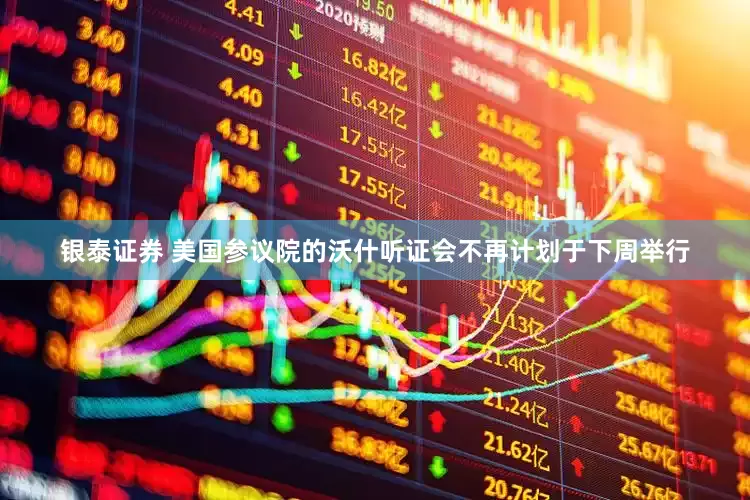银泰证券 美国参议院的沃什听证会不再计划于下周举行