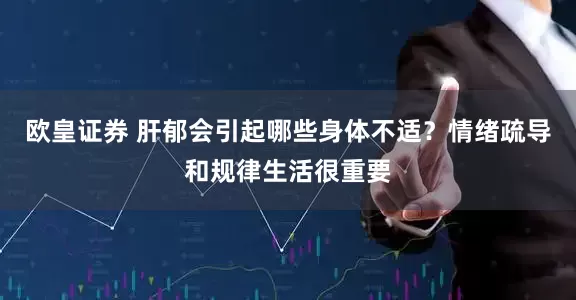 欧皇证券 肝郁会引起哪些身体不适?情绪疏导和规律生活很重要