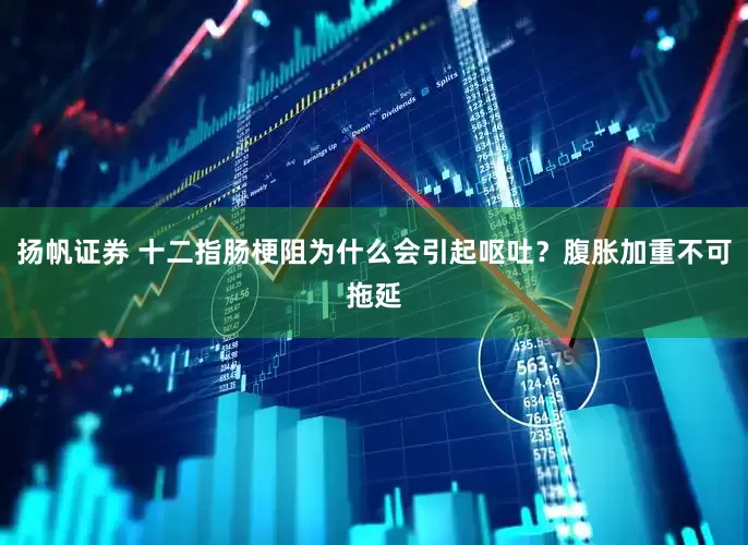 扬帆证券 十二指肠梗阻为什么会引起呕吐?腹胀加重不可拖延