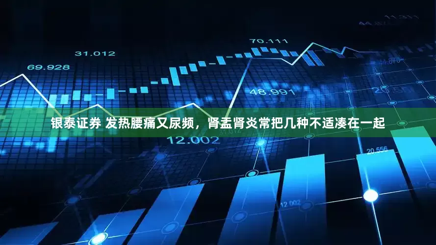 银泰证券 发热腰痛又尿频，肾盂肾炎常把几种不适凑在一起